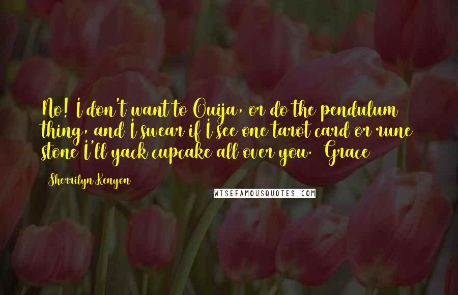 Sherrilyn Kenyon Quotes: No! I don't want to Ouija, or do the pendulum thing, and I swear if I see one tarot card or rune stone I'll yack cupcake all over you. (Grace)