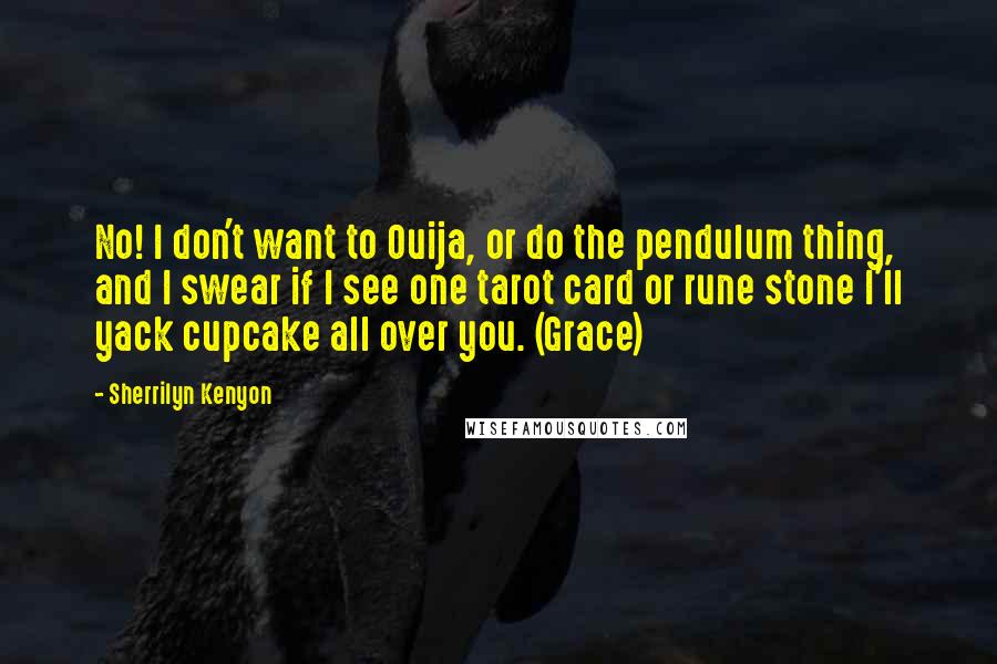 Sherrilyn Kenyon Quotes: No! I don't want to Ouija, or do the pendulum thing, and I swear if I see one tarot card or rune stone I'll yack cupcake all over you. (Grace)