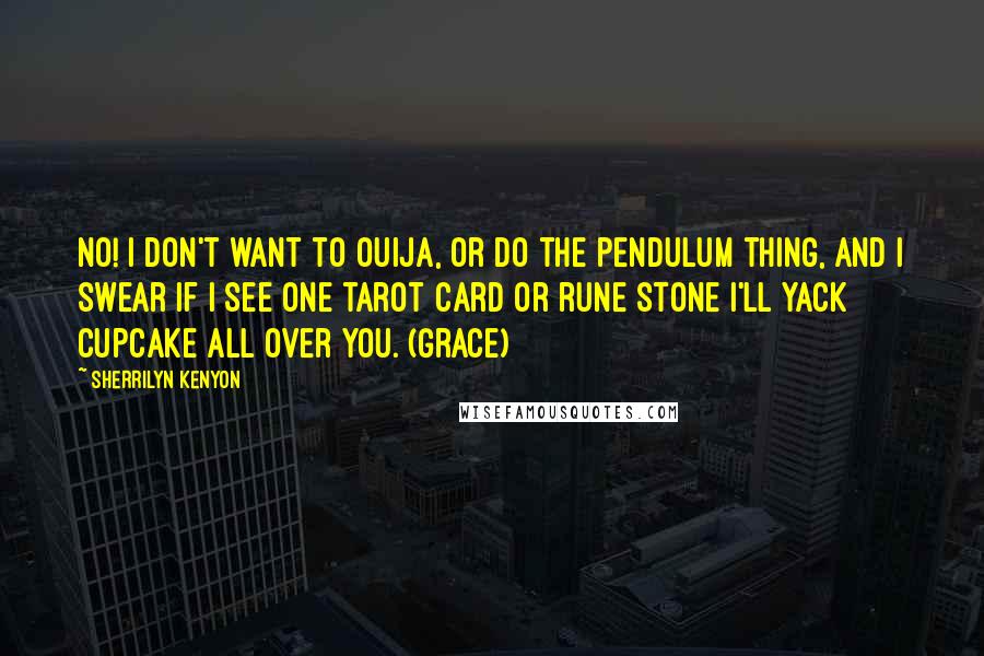 Sherrilyn Kenyon Quotes: No! I don't want to Ouija, or do the pendulum thing, and I swear if I see one tarot card or rune stone I'll yack cupcake all over you. (Grace)