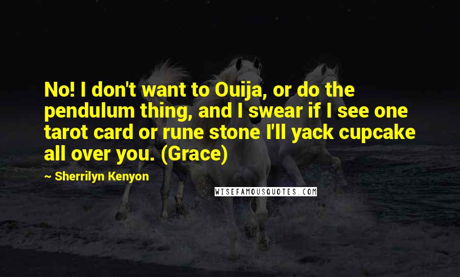 Sherrilyn Kenyon Quotes: No! I don't want to Ouija, or do the pendulum thing, and I swear if I see one tarot card or rune stone I'll yack cupcake all over you. (Grace)