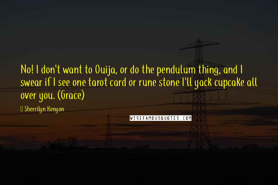 Sherrilyn Kenyon Quotes: No! I don't want to Ouija, or do the pendulum thing, and I swear if I see one tarot card or rune stone I'll yack cupcake all over you. (Grace)