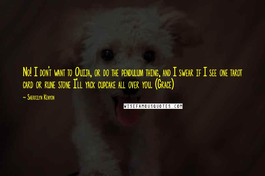 Sherrilyn Kenyon Quotes: No! I don't want to Ouija, or do the pendulum thing, and I swear if I see one tarot card or rune stone I'll yack cupcake all over you. (Grace)