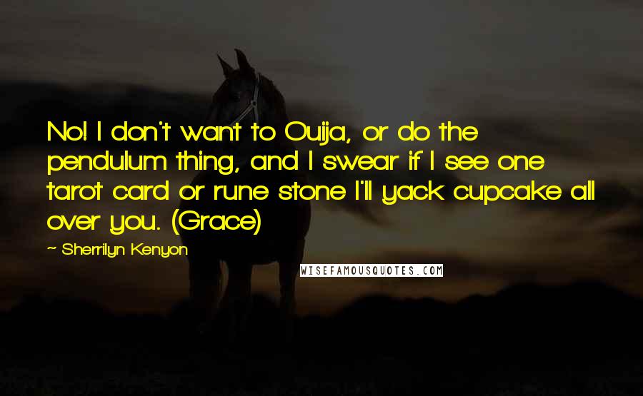Sherrilyn Kenyon Quotes: No! I don't want to Ouija, or do the pendulum thing, and I swear if I see one tarot card or rune stone I'll yack cupcake all over you. (Grace)