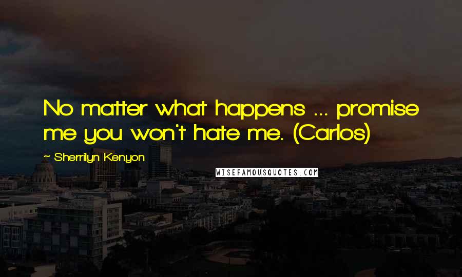 Sherrilyn Kenyon Quotes: No matter what happens ... promise me you won't hate me. (Carlos)