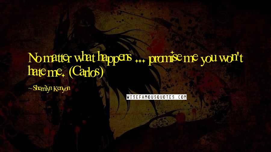 Sherrilyn Kenyon Quotes: No matter what happens ... promise me you won't hate me. (Carlos)