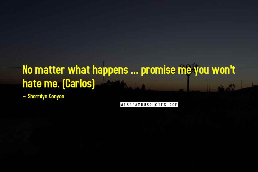 Sherrilyn Kenyon Quotes: No matter what happens ... promise me you won't hate me. (Carlos)