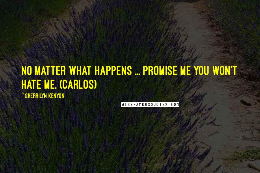 Sherrilyn Kenyon Quotes: No matter what happens ... promise me you won't hate me. (Carlos)