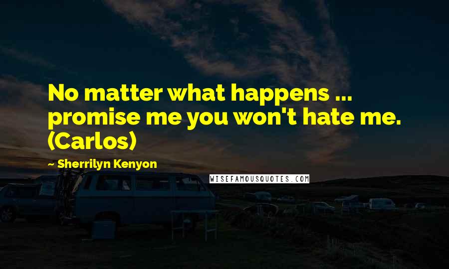 Sherrilyn Kenyon Quotes: No matter what happens ... promise me you won't hate me. (Carlos)