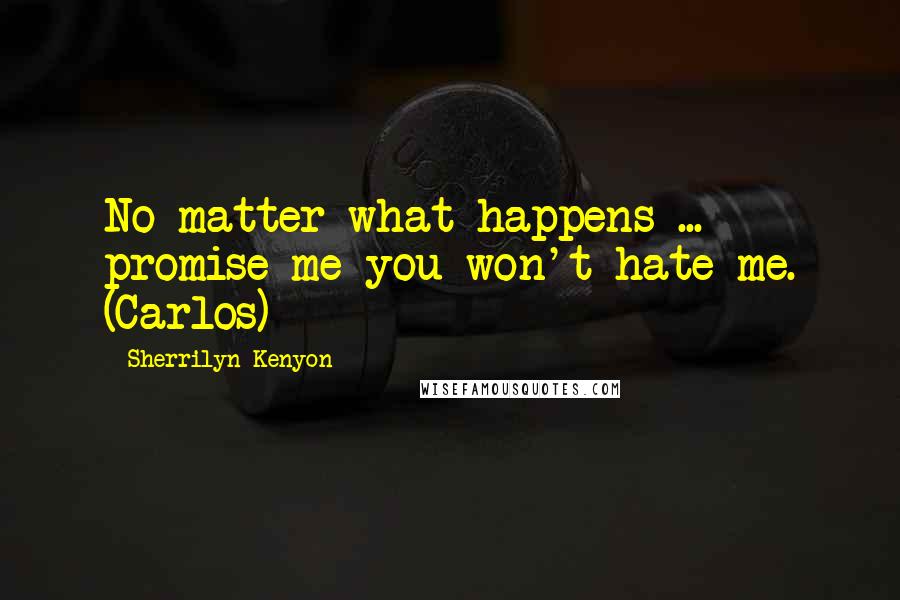 Sherrilyn Kenyon Quotes: No matter what happens ... promise me you won't hate me. (Carlos)