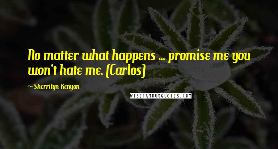 Sherrilyn Kenyon Quotes: No matter what happens ... promise me you won't hate me. (Carlos)