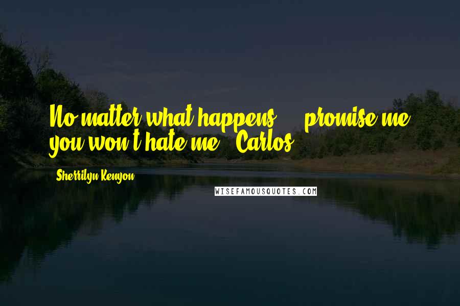 Sherrilyn Kenyon Quotes: No matter what happens ... promise me you won't hate me. (Carlos)