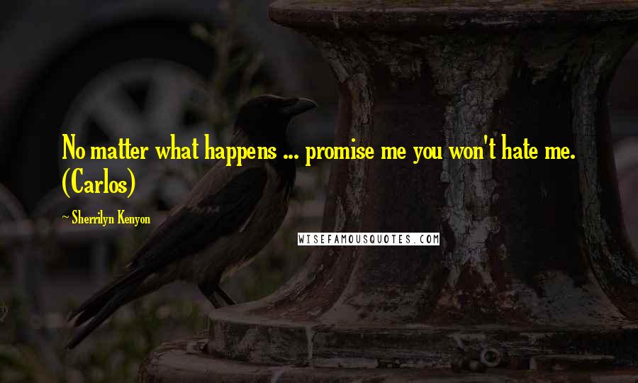 Sherrilyn Kenyon Quotes: No matter what happens ... promise me you won't hate me. (Carlos)