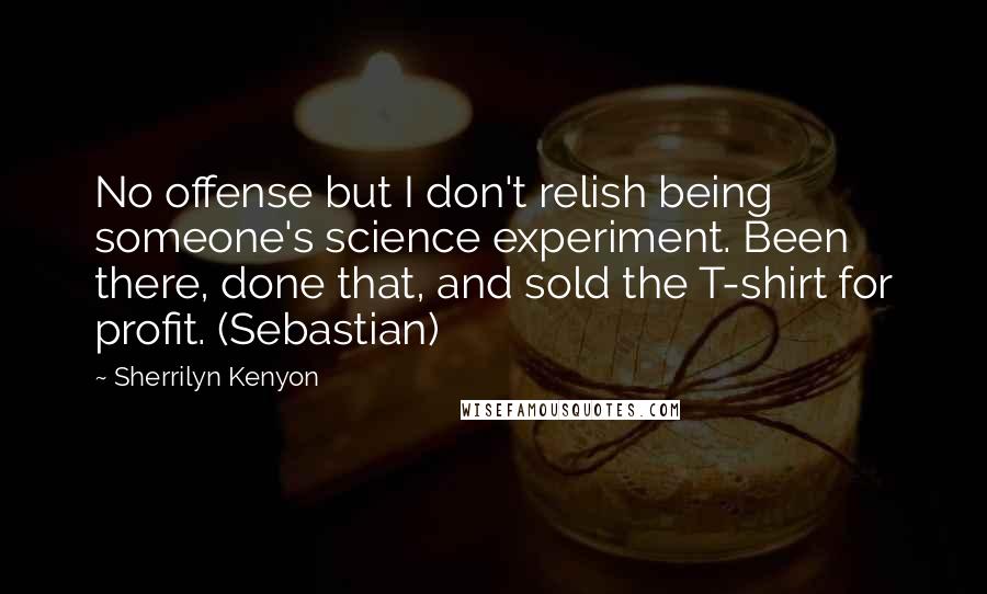 Sherrilyn Kenyon Quotes: No offense but I don't relish being someone's science experiment. Been there, done that, and sold the T-shirt for profit. (Sebastian)