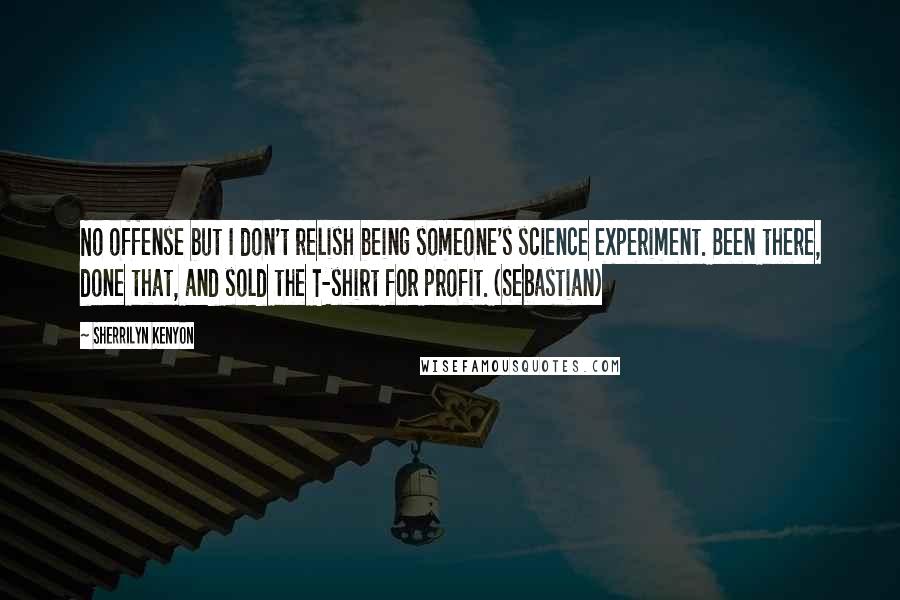 Sherrilyn Kenyon Quotes: No offense but I don't relish being someone's science experiment. Been there, done that, and sold the T-shirt for profit. (Sebastian)