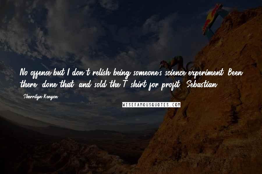 Sherrilyn Kenyon Quotes: No offense but I don't relish being someone's science experiment. Been there, done that, and sold the T-shirt for profit. (Sebastian)