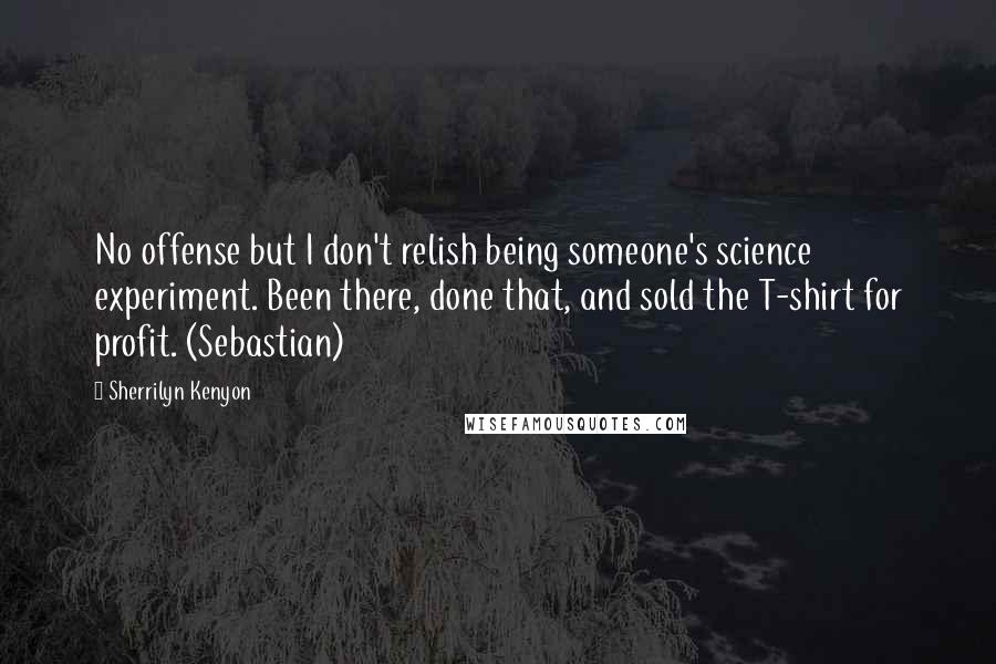 Sherrilyn Kenyon Quotes: No offense but I don't relish being someone's science experiment. Been there, done that, and sold the T-shirt for profit. (Sebastian)