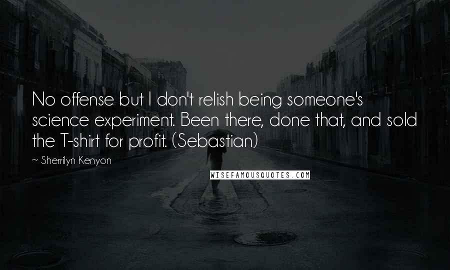 Sherrilyn Kenyon Quotes: No offense but I don't relish being someone's science experiment. Been there, done that, and sold the T-shirt for profit. (Sebastian)