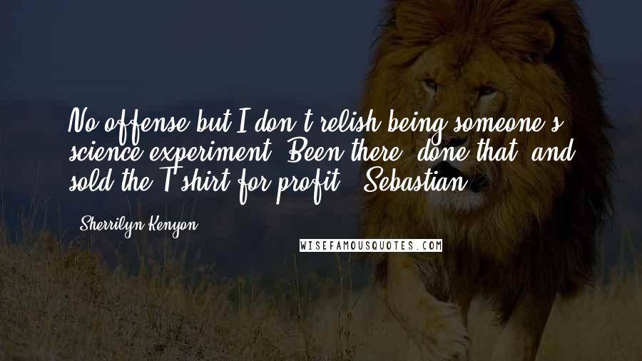 Sherrilyn Kenyon Quotes: No offense but I don't relish being someone's science experiment. Been there, done that, and sold the T-shirt for profit. (Sebastian)