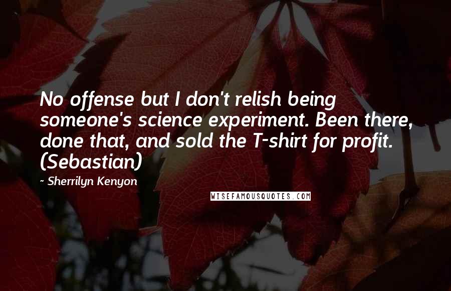 Sherrilyn Kenyon Quotes: No offense but I don't relish being someone's science experiment. Been there, done that, and sold the T-shirt for profit. (Sebastian)