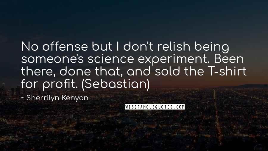 Sherrilyn Kenyon Quotes: No offense but I don't relish being someone's science experiment. Been there, done that, and sold the T-shirt for profit. (Sebastian)