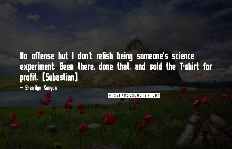 Sherrilyn Kenyon Quotes: No offense but I don't relish being someone's science experiment. Been there, done that, and sold the T-shirt for profit. (Sebastian)