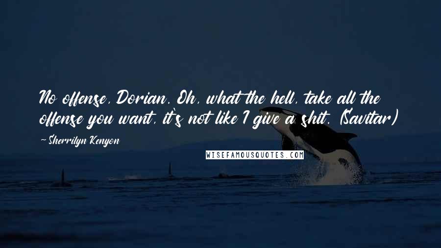 Sherrilyn Kenyon Quotes: No offense, Dorian. Oh, what the hell, take all the offense you want, it's not like I give a shit. (Savitar)