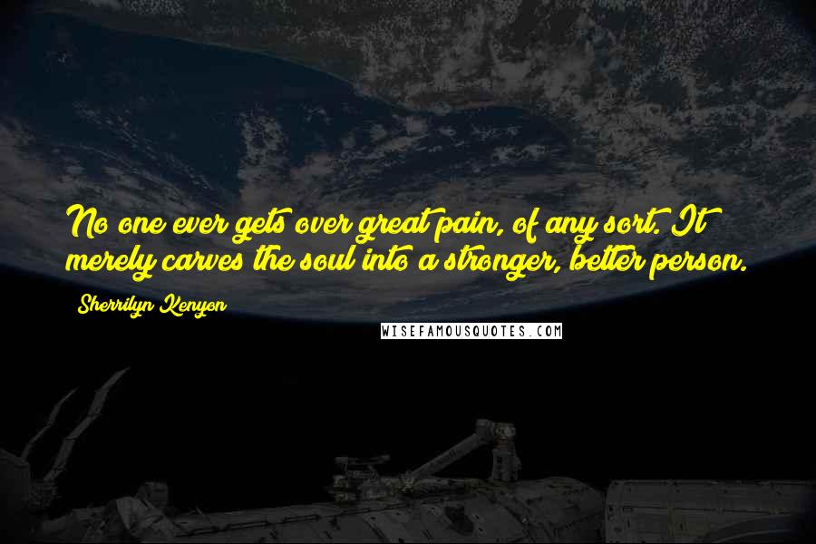Sherrilyn Kenyon Quotes: No one ever gets over great pain, of any sort. It merely carves the soul into a stronger, better person.