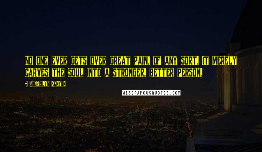 Sherrilyn Kenyon Quotes: No one ever gets over great pain, of any sort. It merely carves the soul into a stronger, better person.