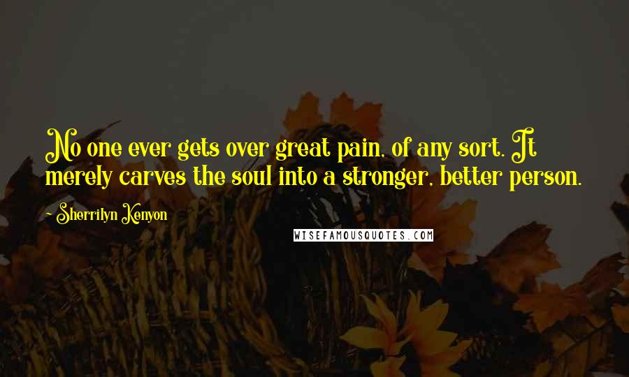 Sherrilyn Kenyon Quotes: No one ever gets over great pain, of any sort. It merely carves the soul into a stronger, better person.