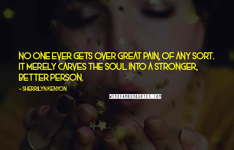 Sherrilyn Kenyon Quotes: No one ever gets over great pain, of any sort. It merely carves the soul into a stronger, better person.