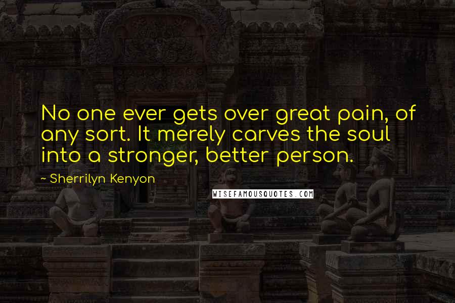 Sherrilyn Kenyon Quotes: No one ever gets over great pain, of any sort. It merely carves the soul into a stronger, better person.
