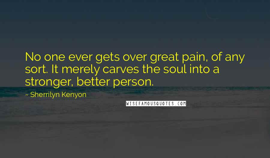 Sherrilyn Kenyon Quotes: No one ever gets over great pain, of any sort. It merely carves the soul into a stronger, better person.
