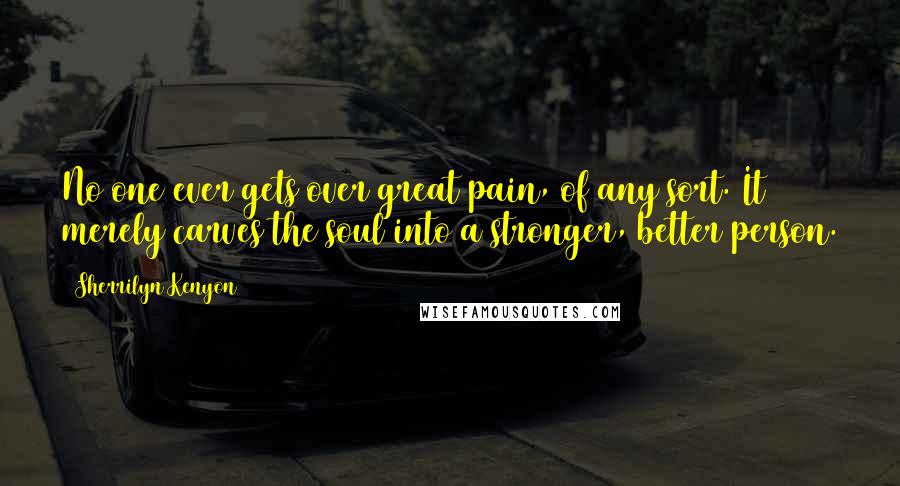 Sherrilyn Kenyon Quotes: No one ever gets over great pain, of any sort. It merely carves the soul into a stronger, better person.
