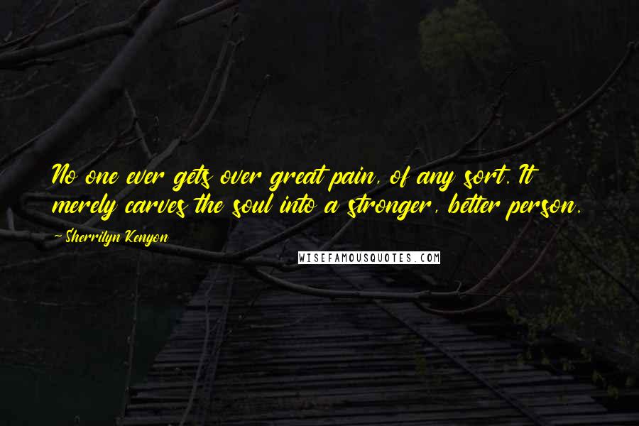 Sherrilyn Kenyon Quotes: No one ever gets over great pain, of any sort. It merely carves the soul into a stronger, better person.