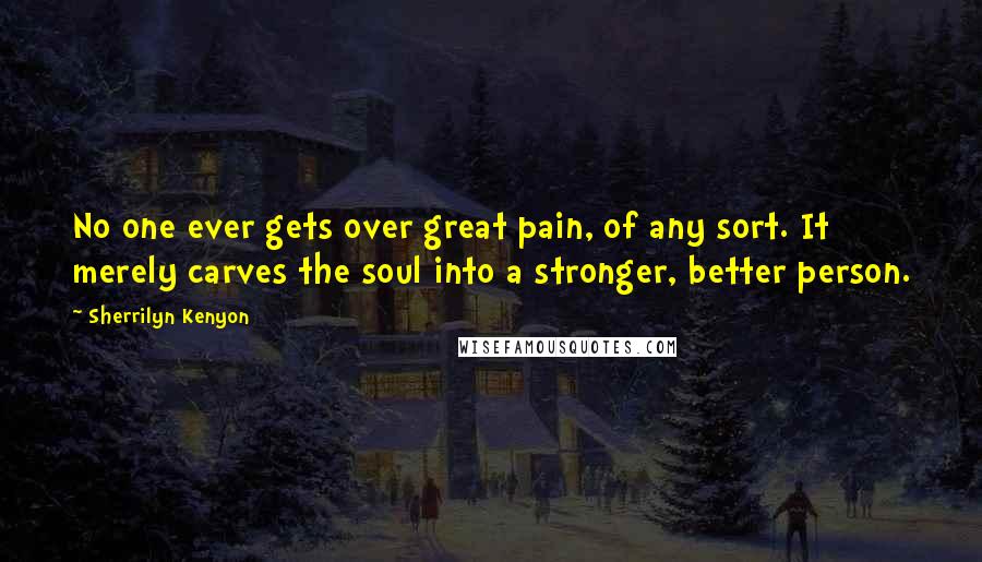 Sherrilyn Kenyon Quotes: No one ever gets over great pain, of any sort. It merely carves the soul into a stronger, better person.