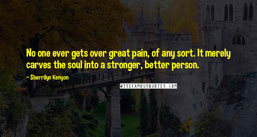 Sherrilyn Kenyon Quotes: No one ever gets over great pain, of any sort. It merely carves the soul into a stronger, better person.