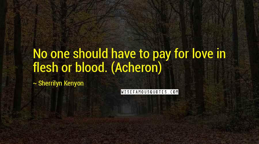 Sherrilyn Kenyon Quotes: No one should have to pay for love in flesh or blood. (Acheron)