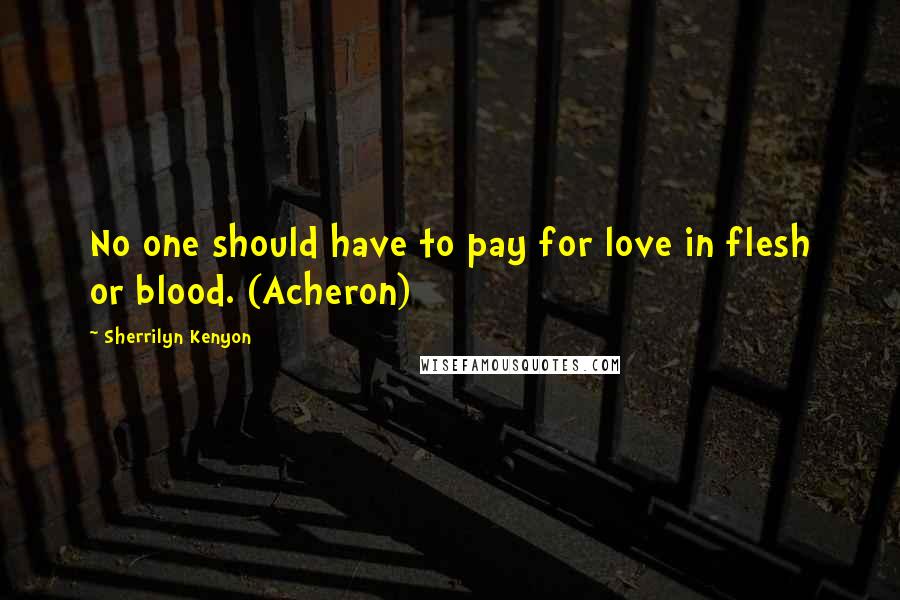 Sherrilyn Kenyon Quotes: No one should have to pay for love in flesh or blood. (Acheron)