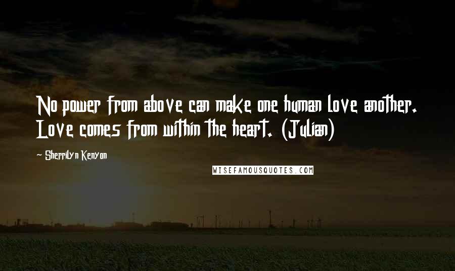 Sherrilyn Kenyon Quotes: No power from above can make one human love another. Love comes from within the heart. (Julian)