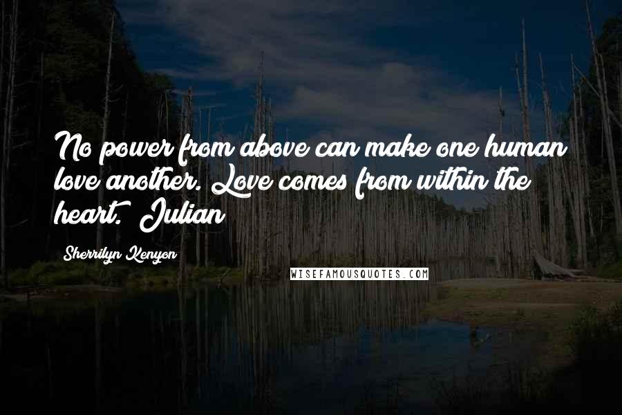 Sherrilyn Kenyon Quotes: No power from above can make one human love another. Love comes from within the heart. (Julian)