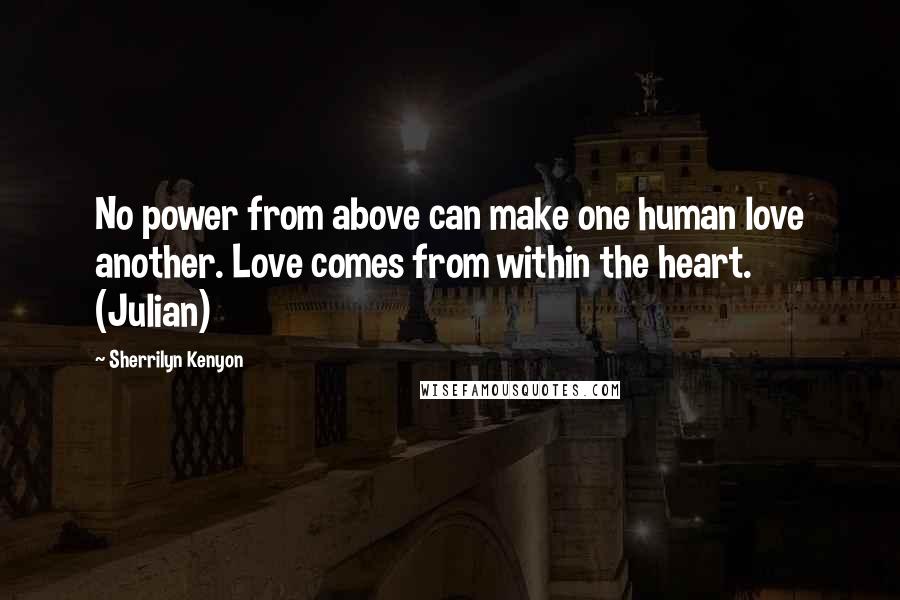 Sherrilyn Kenyon Quotes: No power from above can make one human love another. Love comes from within the heart. (Julian)