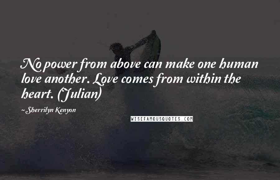 Sherrilyn Kenyon Quotes: No power from above can make one human love another. Love comes from within the heart. (Julian)