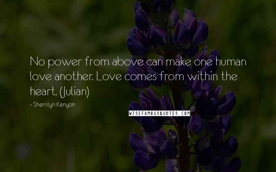 Sherrilyn Kenyon Quotes: No power from above can make one human love another. Love comes from within the heart. (Julian)