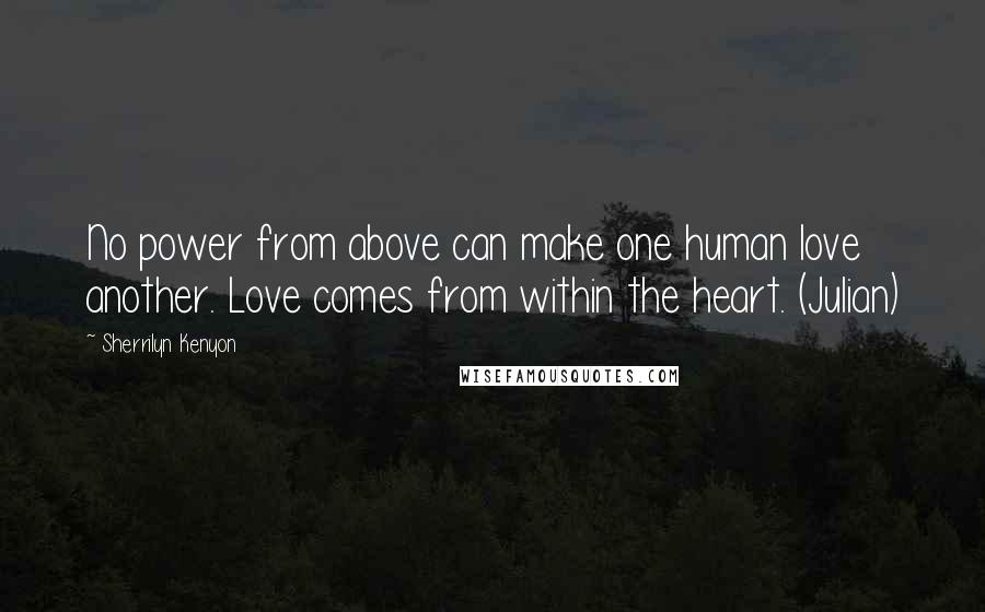 Sherrilyn Kenyon Quotes: No power from above can make one human love another. Love comes from within the heart. (Julian)