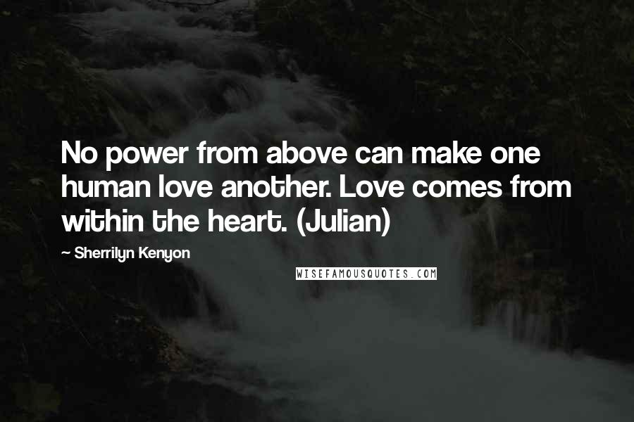 Sherrilyn Kenyon Quotes: No power from above can make one human love another. Love comes from within the heart. (Julian)
