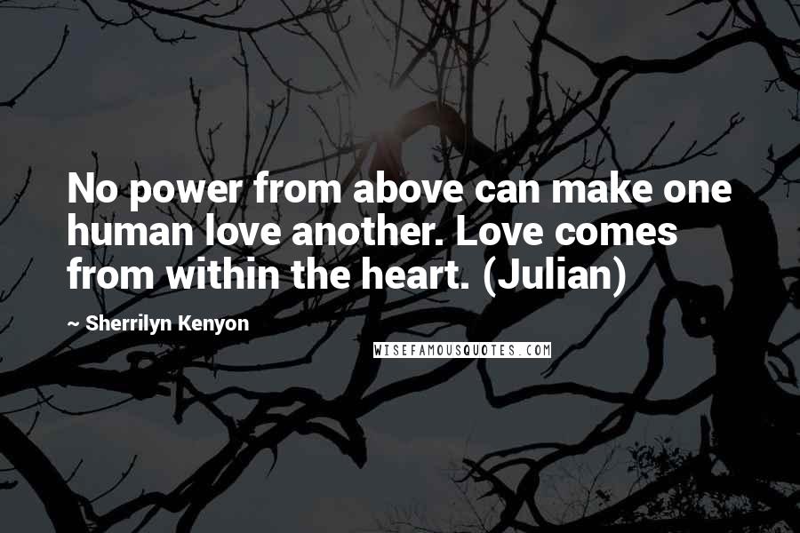 Sherrilyn Kenyon Quotes: No power from above can make one human love another. Love comes from within the heart. (Julian)