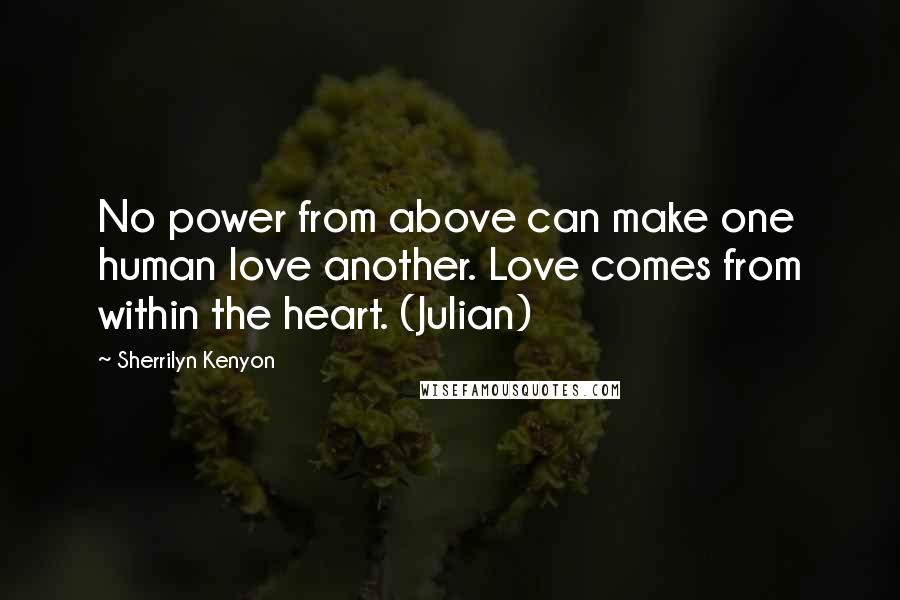 Sherrilyn Kenyon Quotes: No power from above can make one human love another. Love comes from within the heart. (Julian)