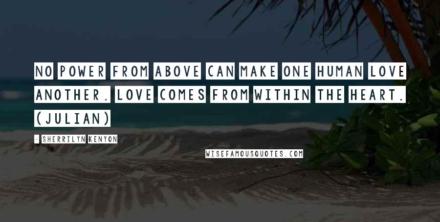 Sherrilyn Kenyon Quotes: No power from above can make one human love another. Love comes from within the heart. (Julian)