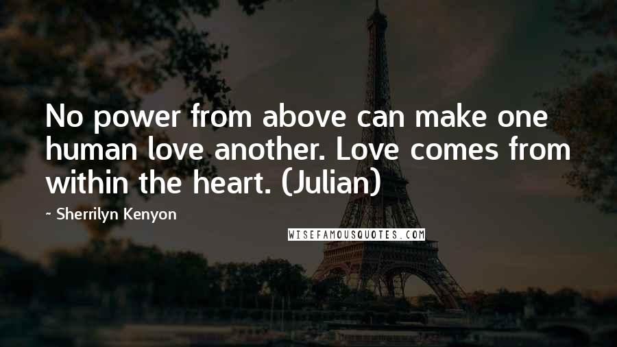 Sherrilyn Kenyon Quotes: No power from above can make one human love another. Love comes from within the heart. (Julian)