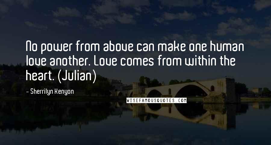 Sherrilyn Kenyon Quotes: No power from above can make one human love another. Love comes from within the heart. (Julian)